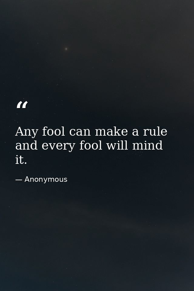Any fool can make a rule  and every fool will mind it. — Anonymous