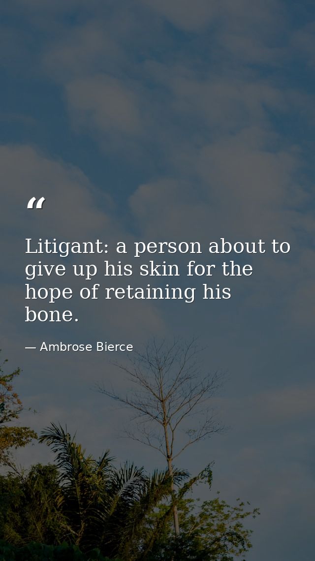 Litigant: a person about to give up his skin for the hope of retaining his bone. — Ambrose Bierce
