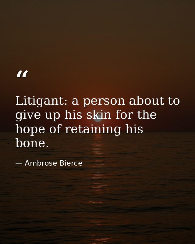 Litigant: a person about to give up his skin for the hope of retaining his bone. — Ambrose Bierce