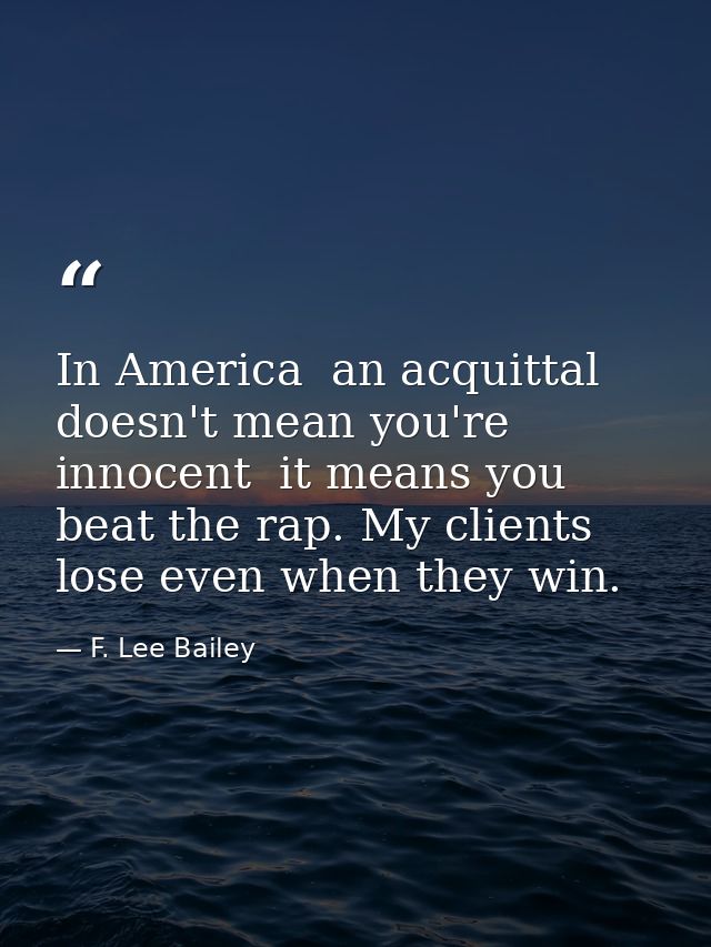 In America  an acquittal doesn't mean you're innocent  it means you beat the rap. My clients lose even when they win. — F. Lee Bailey