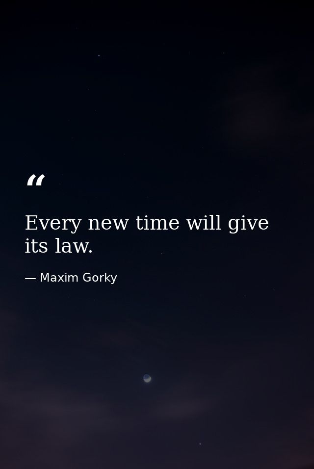 Every new time will give its law. — Maxim Gorky