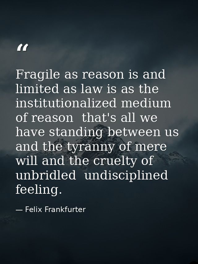 Fragile as reason is and limited as law is as the institutionalized medium of reason  that's all we have standing betwee — Felix Frankfurter