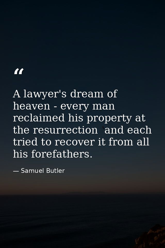 A lawyer's dream of heaven - every man reclaimed his property at the resurrection  and each tried to recover it from all — Samuel Butler
