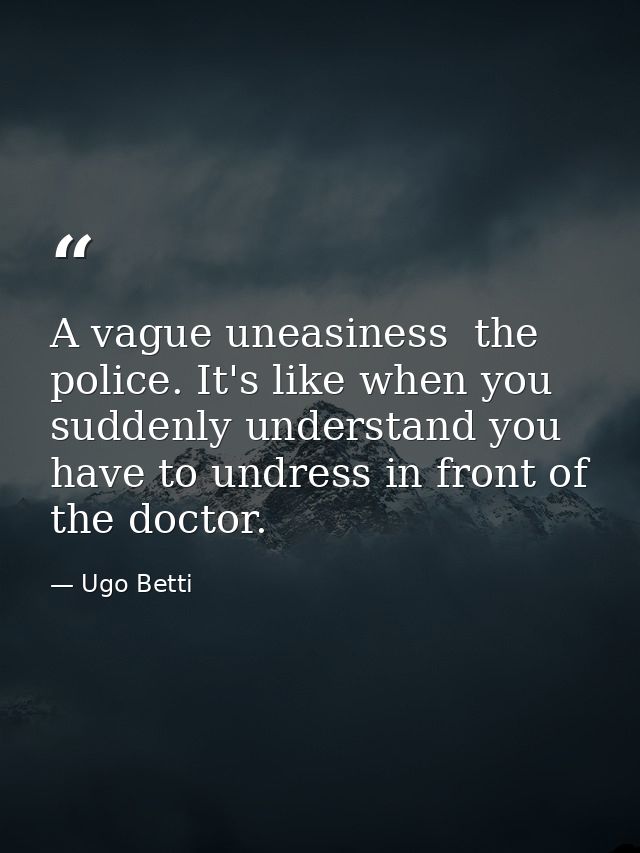 A vague uneasiness  the police. It's like when you suddenly understand you have to undress in front of the doctor. — Ugo Betti