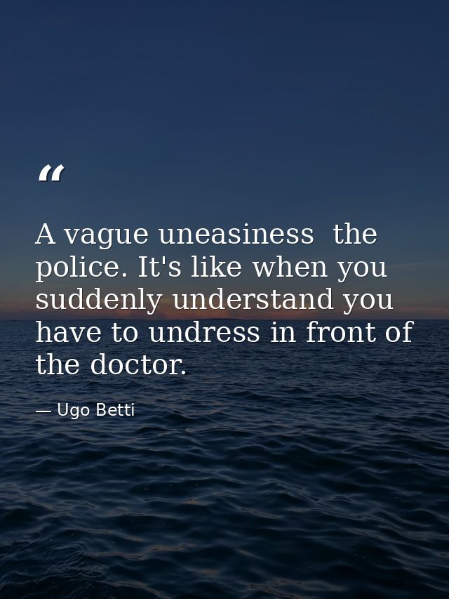 A vague uneasiness  the police. It's like when you suddenly understand you have to undress in front of the doctor. — Ugo Betti