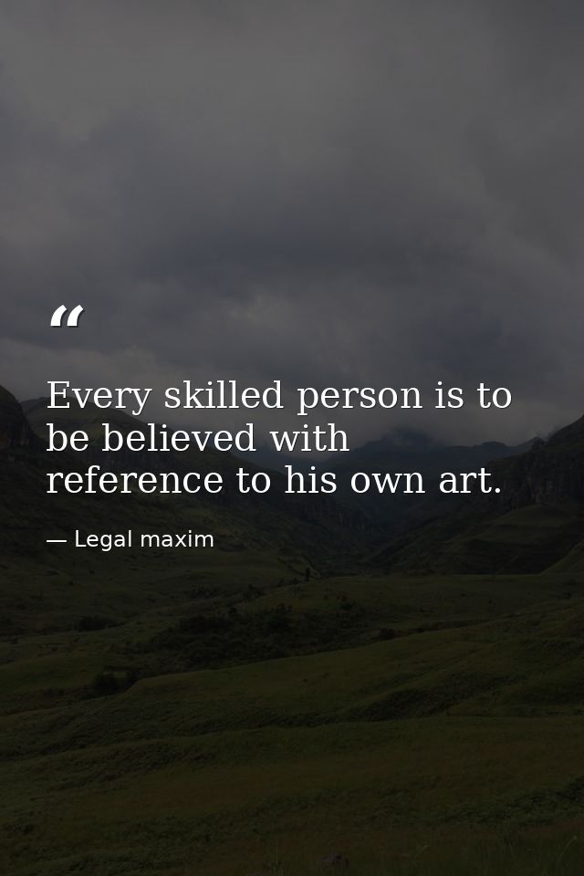Every skilled person is to be believed with reference to his own art. — Legal maxim