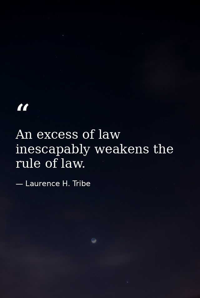 An excess of law inescapably weakens the rule of law. — Laurence H. Tribe