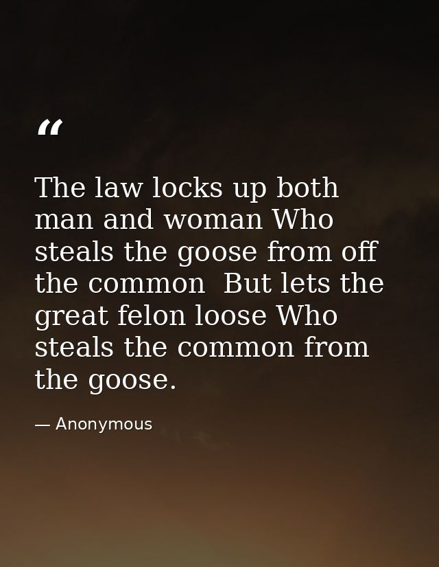 The law locks up both man and woman Who steals the goose from off the common  But lets the great felon loose Who steals  — Anonymous