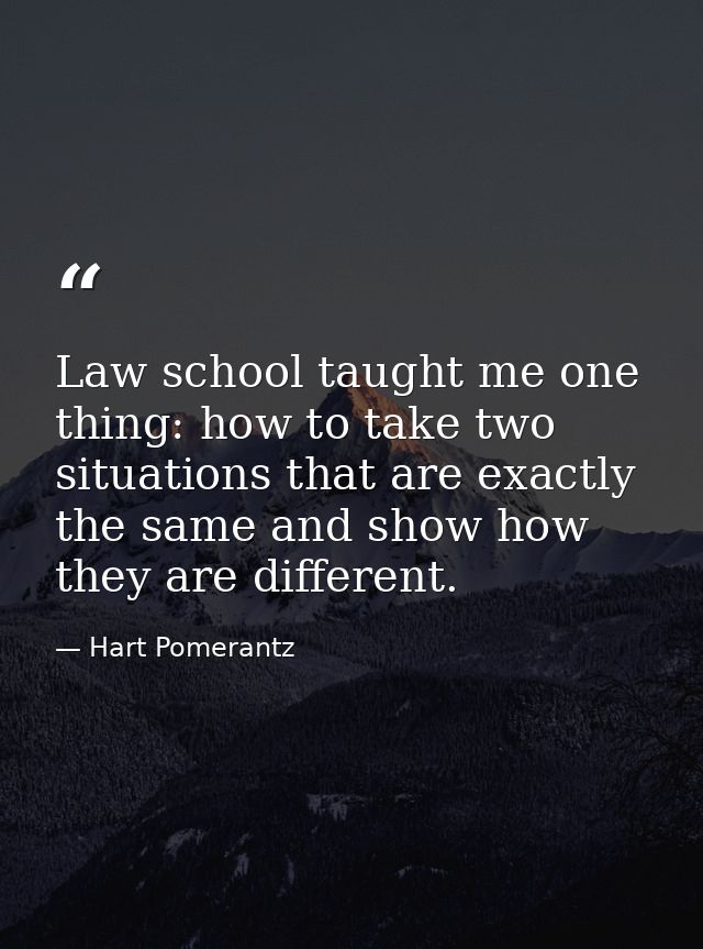 Law school taught me one thing: how to take two situations that are exactly the same and show how they are different. — Hart Pomerantz