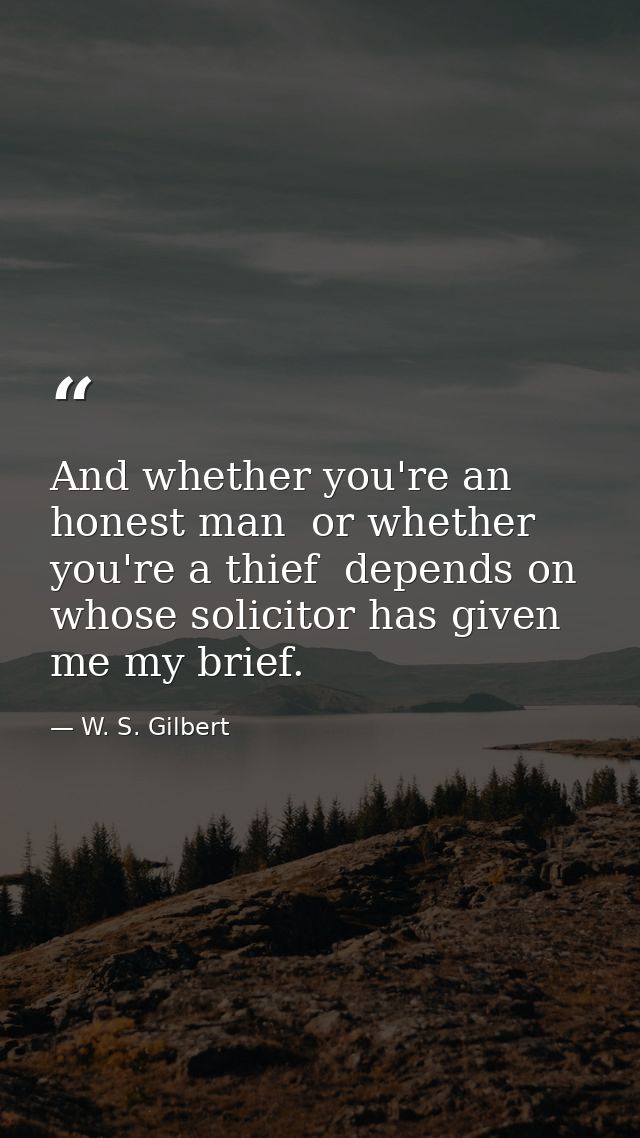 And whether you're an honest man  or whether you're a thief  depends on whose solicitor has given me my brief. — W. S. Gilbert