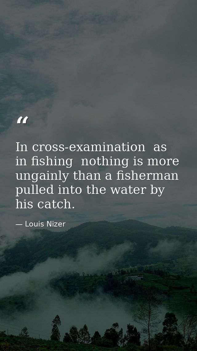 In cross-examination  as in fishing  nothing is more ungainly than a fisherman pulled into the water by his catch. — Louis Nizer