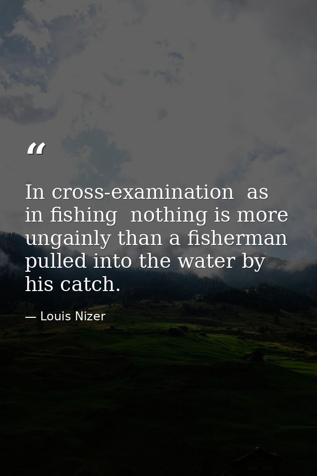 In cross-examination  as in fishing  nothing is more ungainly than a fisherman pulled into the water by his catch. — Louis Nizer