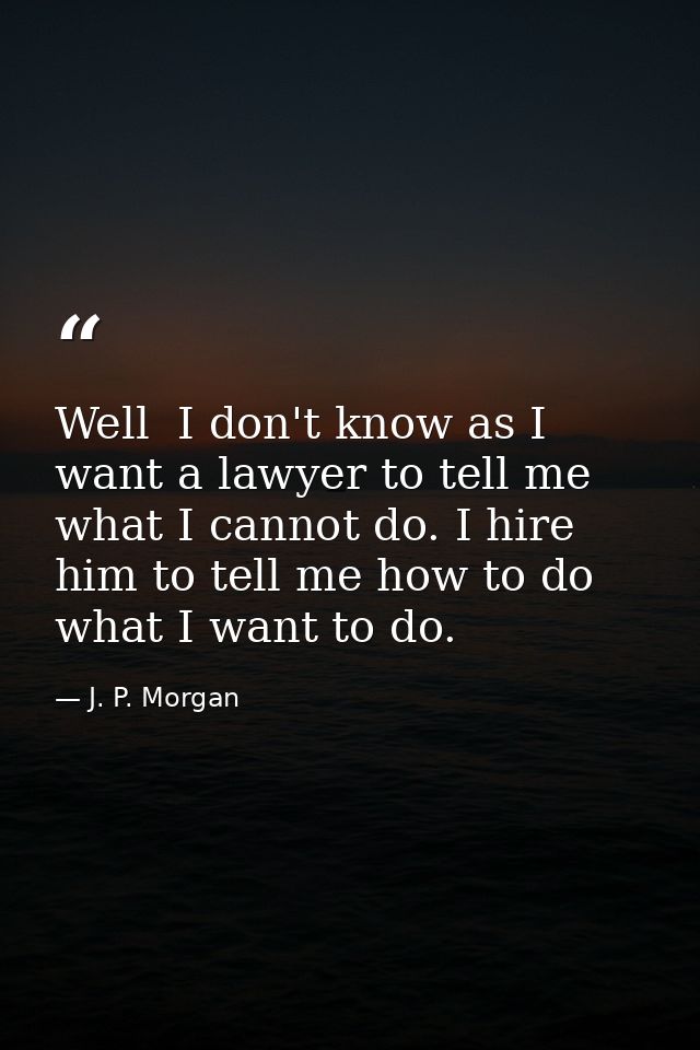 Well  I don't know as I want a lawyer to tell me what I cannot do. I hire him to tell me how to do what I want to do. — J. P. Morgan