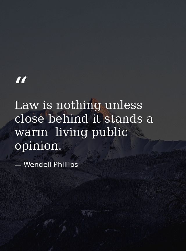 Law is nothing unless close behind it stands a warm  living public opinion. — Wendell Phillips