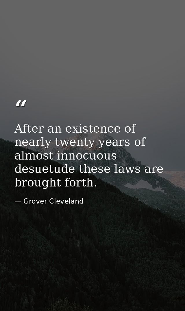 After an existence of nearly twenty years of almost innocuous desuetude these laws are brought forth. — Grover Cleveland