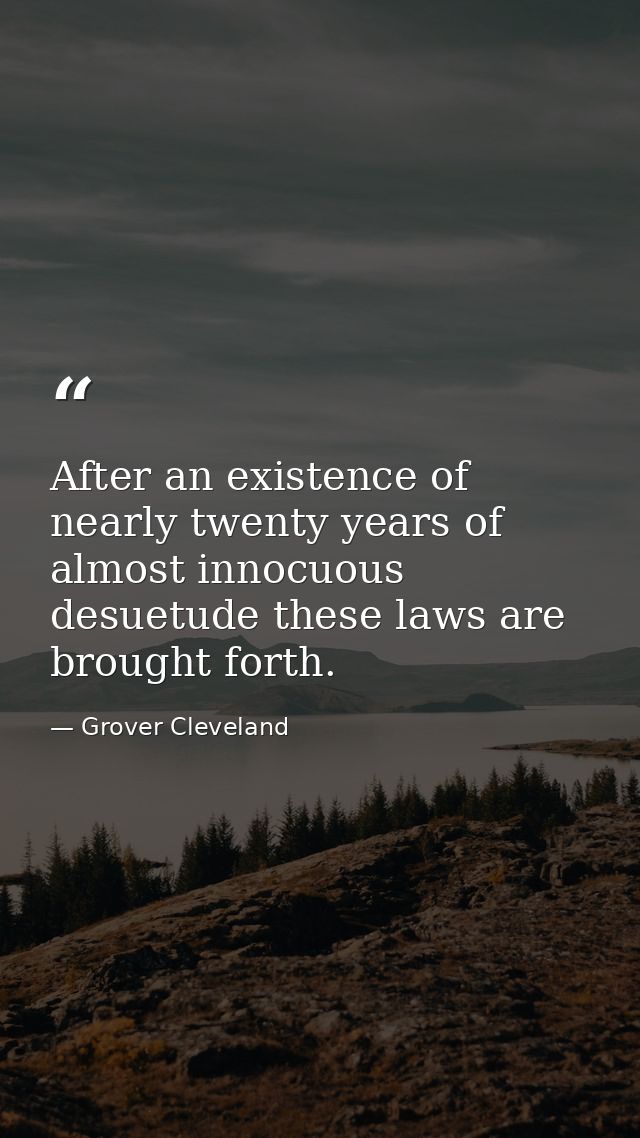 After an existence of nearly twenty years of almost innocuous desuetude these laws are brought forth. — Grover Cleveland