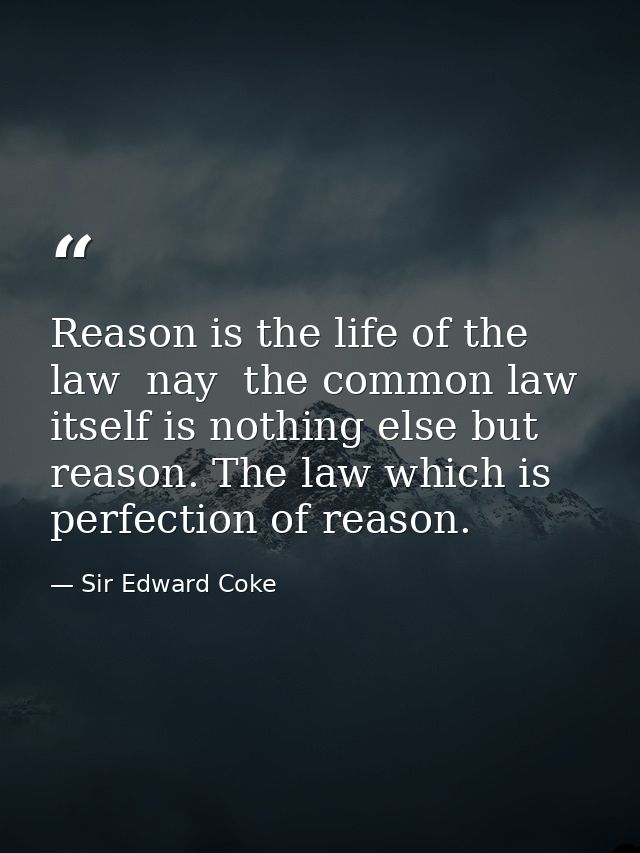 Reason is the life of the law  nay  the common law itself is nothing else but reason. The law which is perfection of rea — Sir Edward Coke