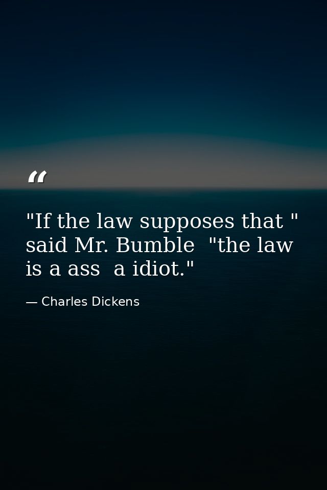 "If the law supposes that " said Mr. Bumble  "the law is a ass  a idiot." — Charles Dickens