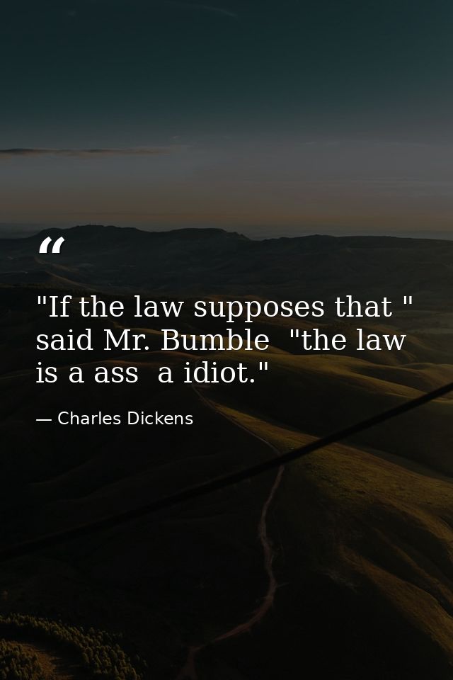 "If the law supposes that " said Mr. Bumble  "the law is a ass  a idiot." — Charles Dickens