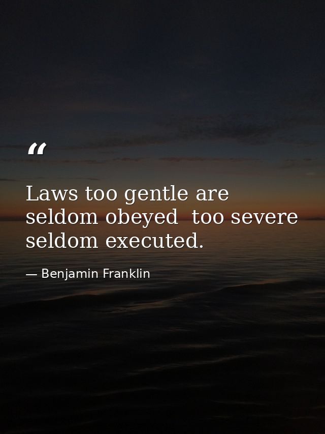 Laws too gentle are seldom obeyed  too severe  seldom executed. — Benjamin Franklin
