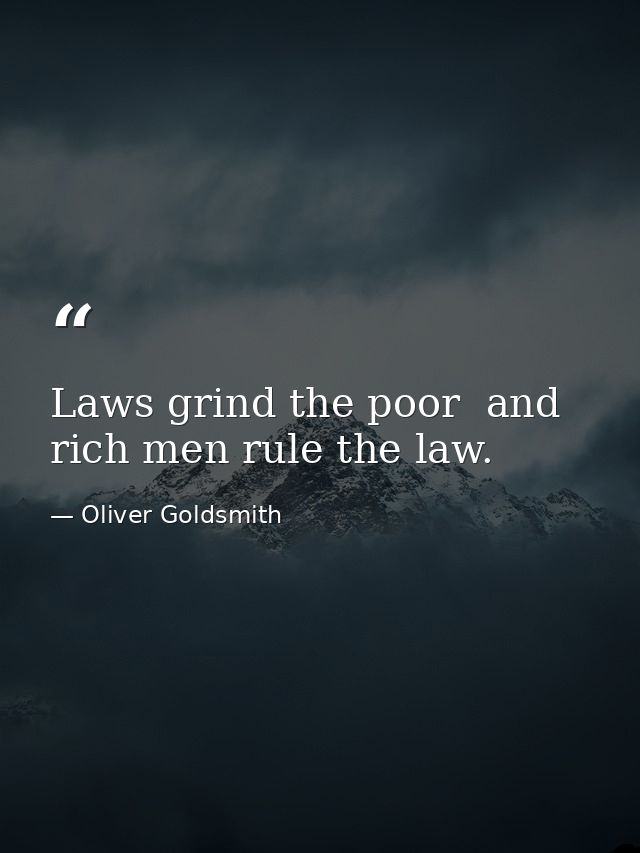 Laws grind the poor  and rich men rule the law. — Oliver Goldsmith