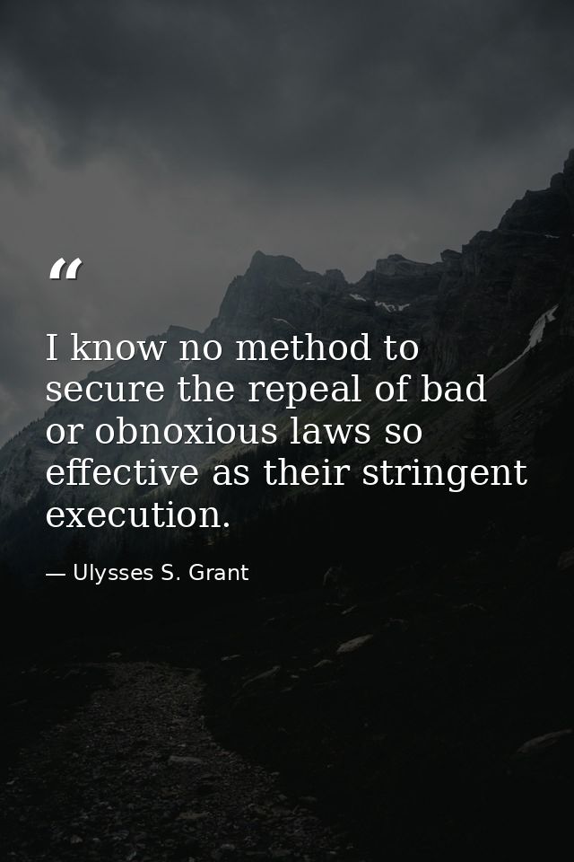 I know no method to secure the repeal of bad or obnoxious laws so effective as their stringent execution. — Ulysses S. Grant