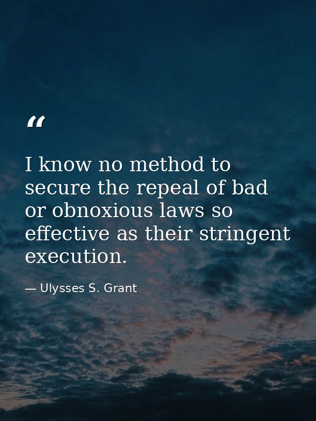 I know no method to secure the repeal of bad or obnoxious laws so effective as their stringent execution. — Ulysses S. Grant