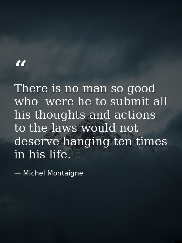 There is no man so good  who  were he to submit all his thoughts and actions to the laws would not deserve hanging ten t — Michel Montaigne