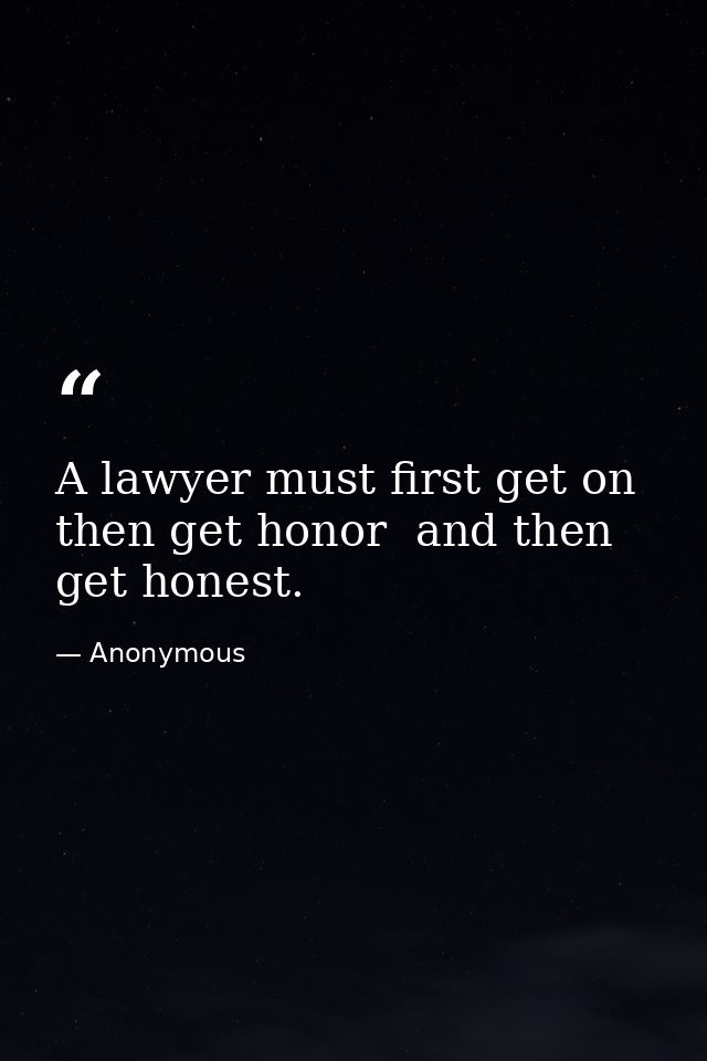 A lawyer must first get on  then get honor  and then get honest. — Anonymous
