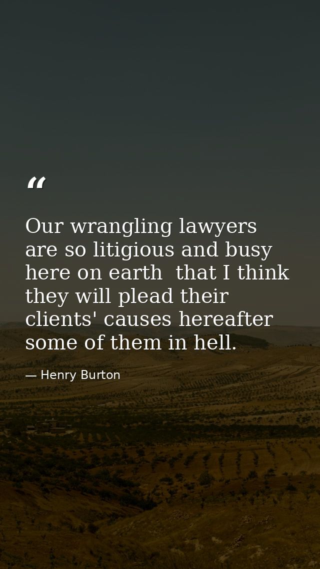 Our wrangling lawyers are so litigious and busy here on earth  that I think they will plead their clients' causes hereaf — Henry Burton