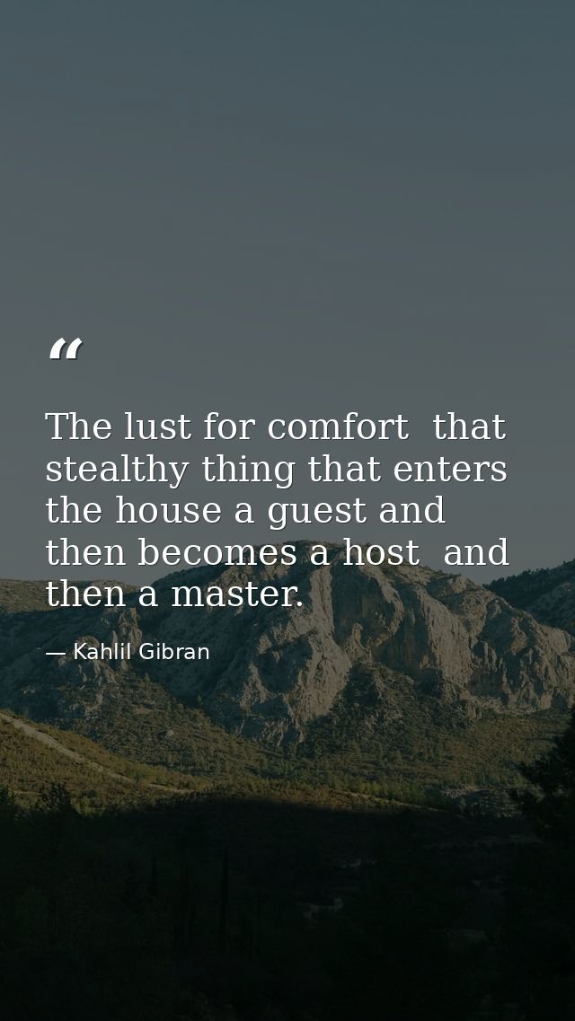 The lust for comfort  that stealthy thing that enters the house a guest and then becomes a host  and then a master. — Kahlil Gibran