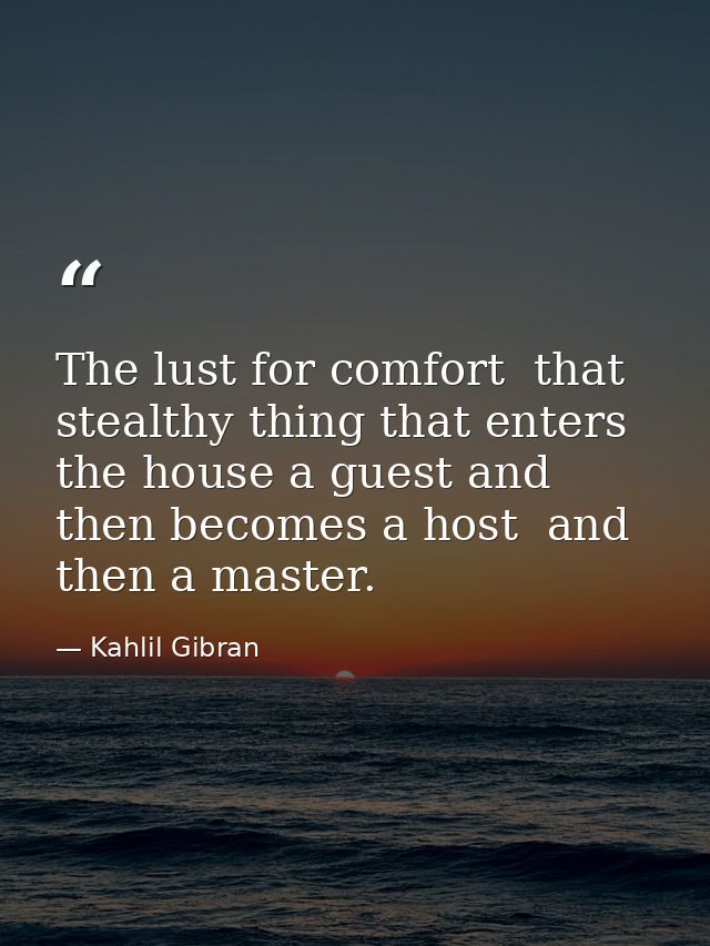 The lust for comfort  that stealthy thing that enters the house a guest and then becomes a host  and then a master. — Kahlil Gibran