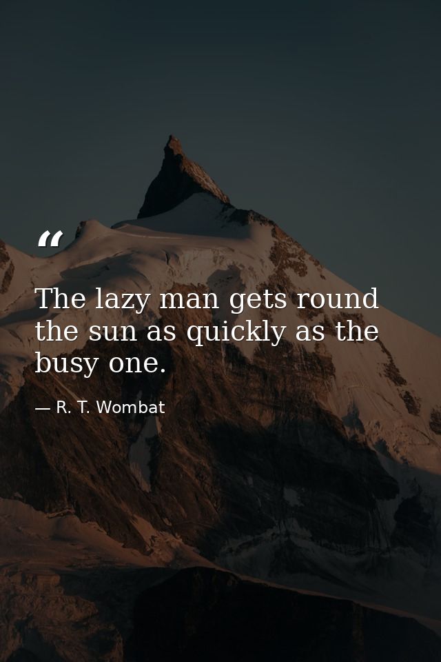 The lazy man gets round the sun as quickly as the busy one. — R. T. Wombat