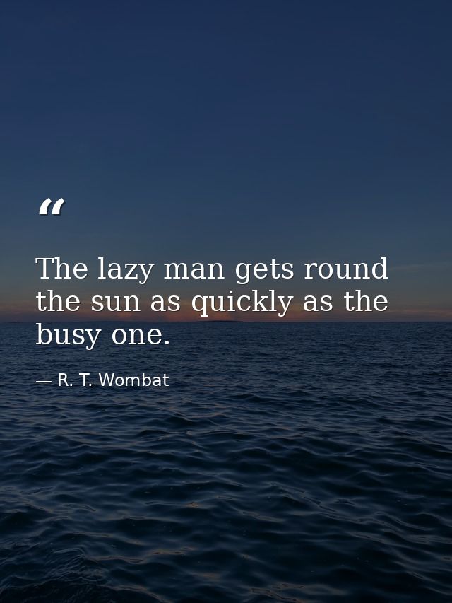 The lazy man gets round the sun as quickly as the busy one. — R. T. Wombat