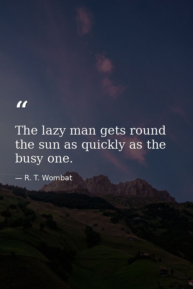 The lazy man gets round the sun as quickly as the busy one. — R. T. Wombat