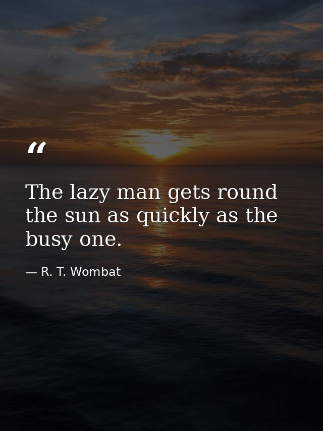 The lazy man gets round the sun as quickly as the busy one. — R. T. Wombat