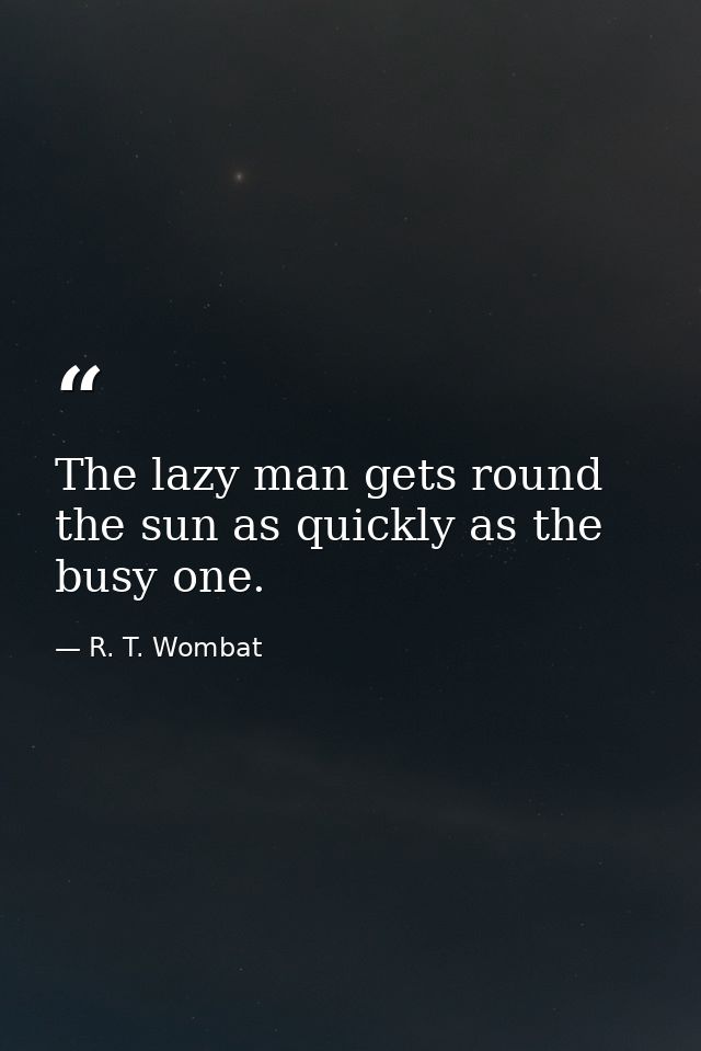 The lazy man gets round the sun as quickly as the busy one. — R. T. Wombat