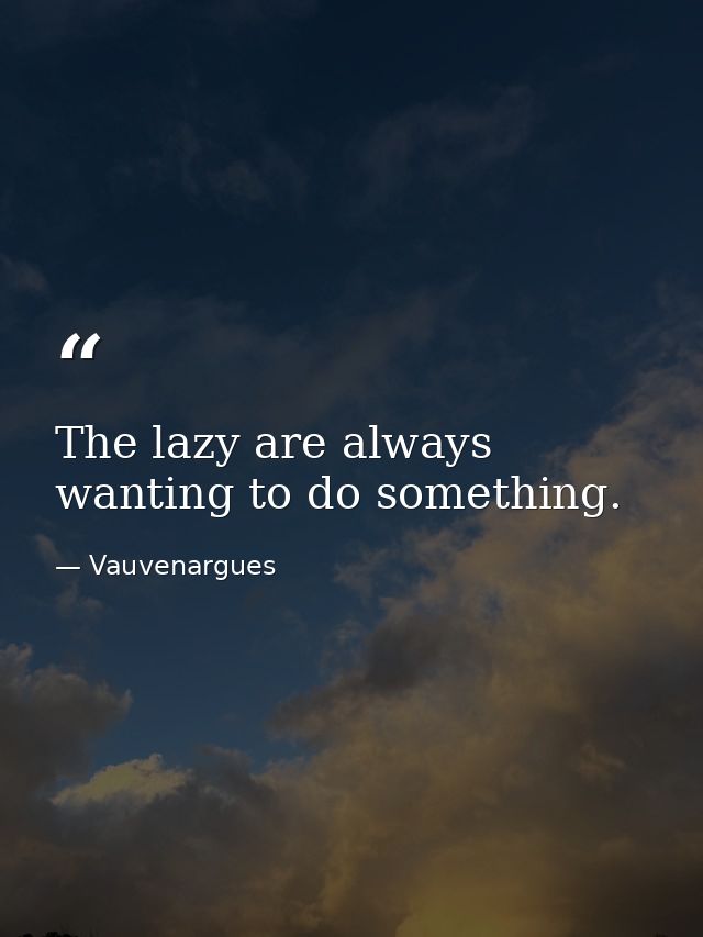 The lazy are always wanting to do something. — Vauvenargues