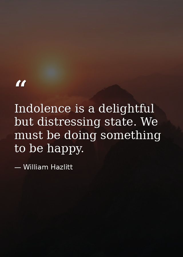 Indolence is a delightful but distressing state. We must be doing something to be happy. — William Hazlitt