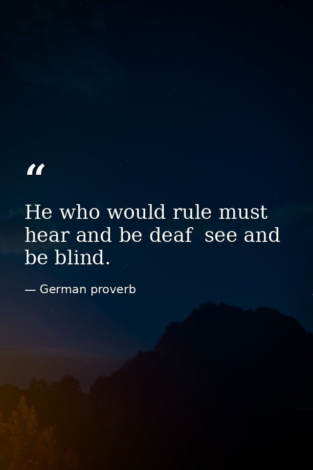 He who would rule must hear and be deaf  see and be blind. — German proverb