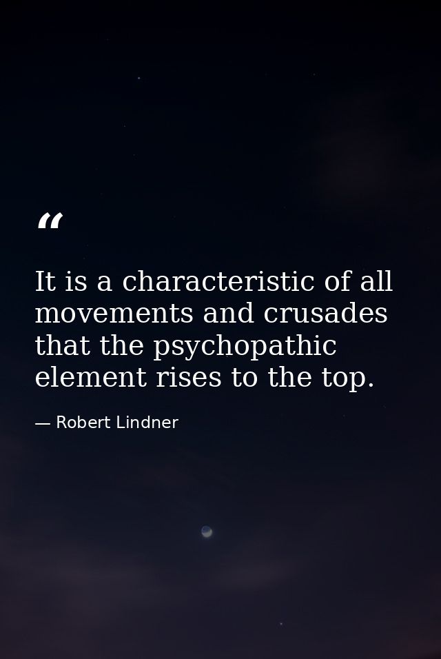 It is a characteristic of all movements and crusades that the psychopathic element rises to the top. — Robert Lindner