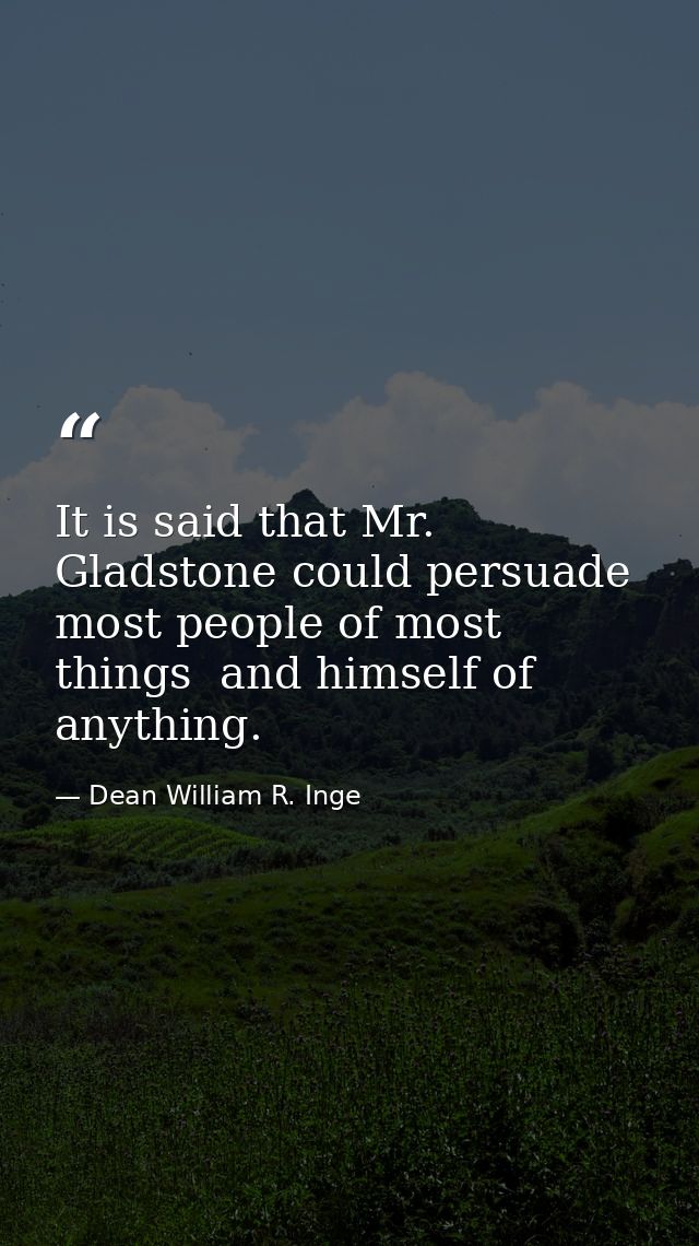 It is said that Mr. Gladstone could persuade most people of most things  and himself of anything. — Dean William R. Inge