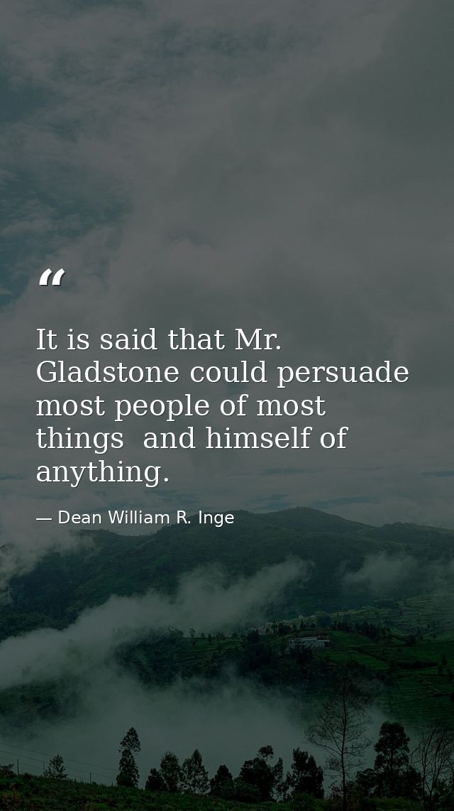 It is said that Mr. Gladstone could persuade most people of most things  and himself of anything. — Dean William R. Inge