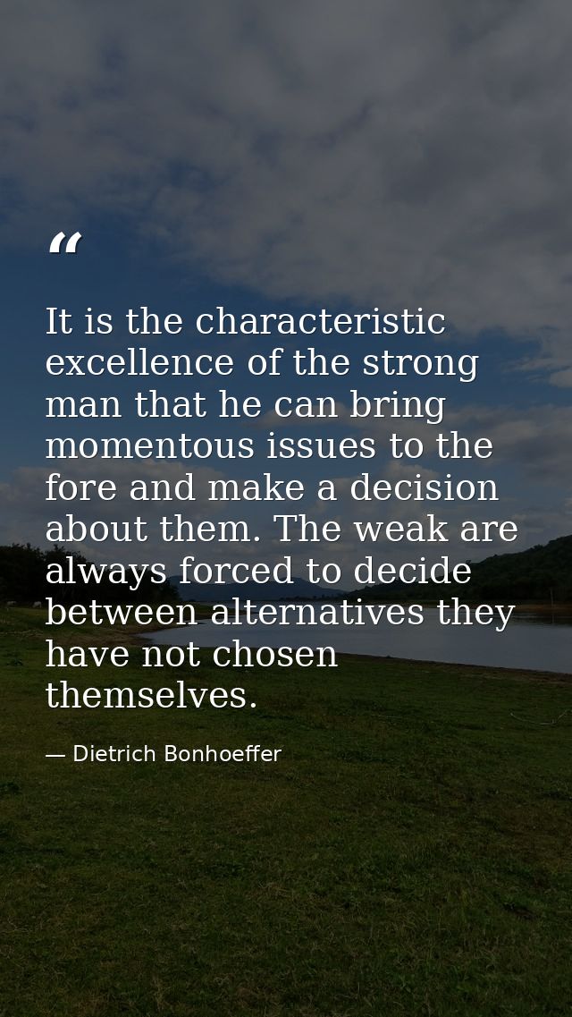 It is the characteristic excellence of the strong man that he can bring momentous issues to the fore and make a decision — Dietrich Bonhoeffer