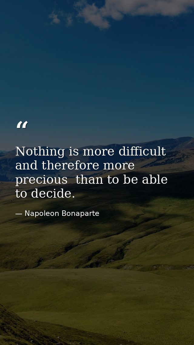 Nothing is more difficult  and therefore more precious  than to be able to decide. — Napoleon Bonaparte