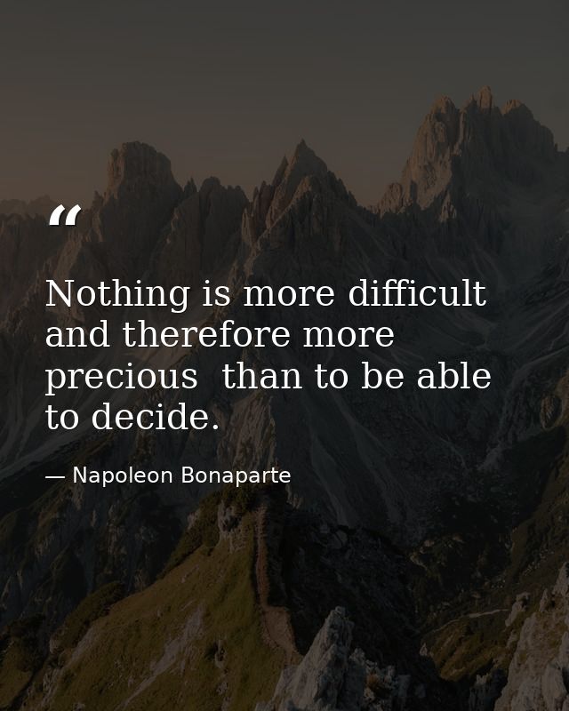 Nothing is more difficult  and therefore more precious  than to be able to decide. — Napoleon Bonaparte