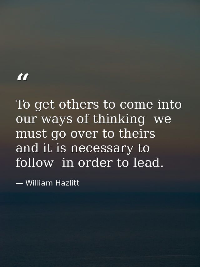 To get others to come into our ways of thinking  we must go over to theirs  and it is necessary to follow  in order to l — William Hazlitt