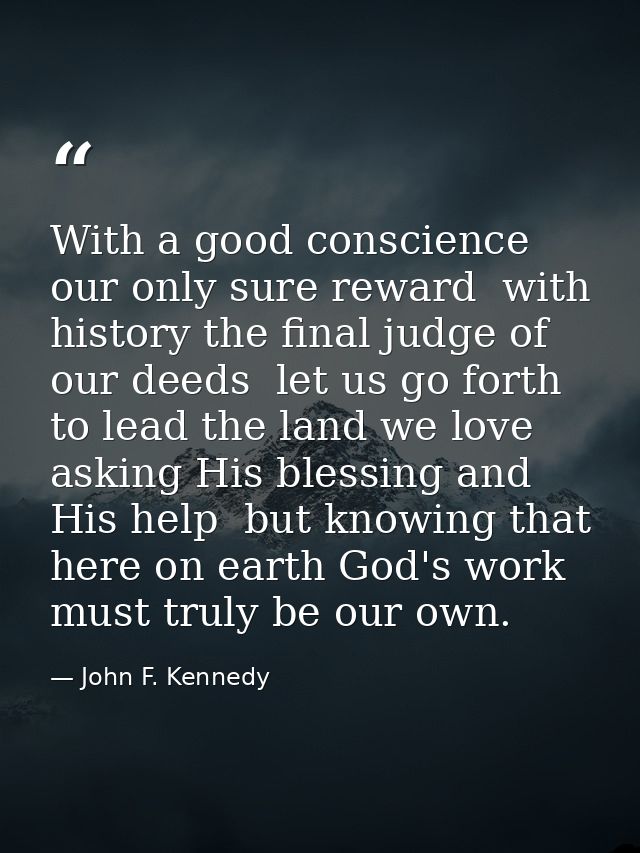 With a good conscience our only sure reward  with history the final judge of our deeds  let us go forth to lead the land — John F. Kennedy
