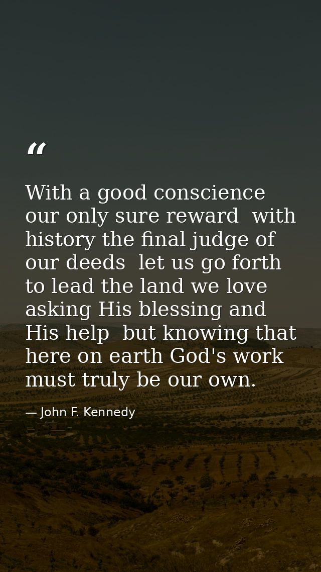With a good conscience our only sure reward  with history the final judge of our deeds  let us go forth to lead the land — John F. Kennedy