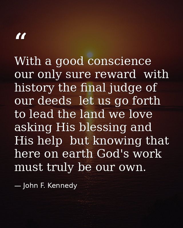 With a good conscience our only sure reward  with history the final judge of our deeds  let us go forth to lead the land — John F. Kennedy